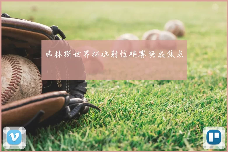 弗林斯世界杯远射惊艳赛场成焦点