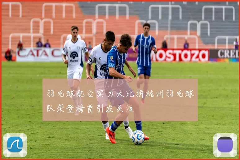 羽毛球配合实力大比拼杭州羽毛球队荣登榜首引发关注