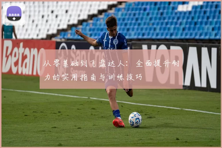 从零基础到飞盘达人：全面提升耐力的实用指南与训练技巧