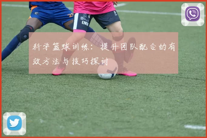 科学篮球训练:提升团队配合的有效方法与技巧探讨