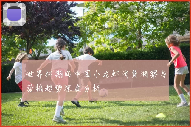世界杯期间中国小龙虾消费洞察与营销趋势深度分析