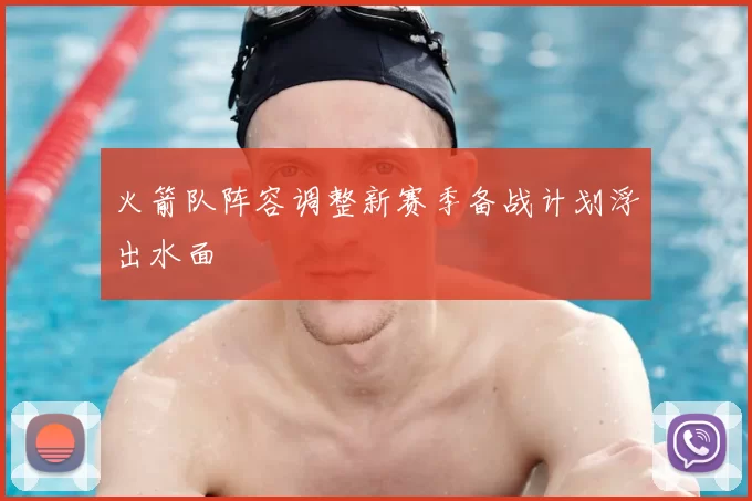 火箭队阵容调整新赛季备战计划浮出水面