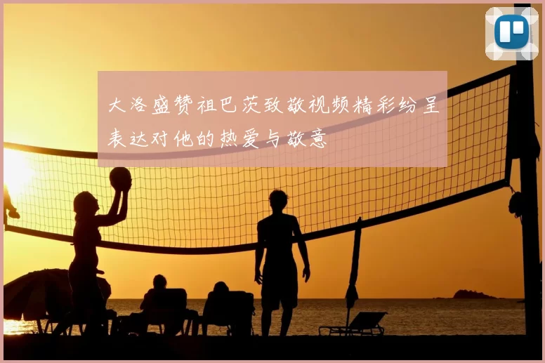 大洛盛赞祖巴茨致敬视频精彩纷呈表达对他的热爱与敬意