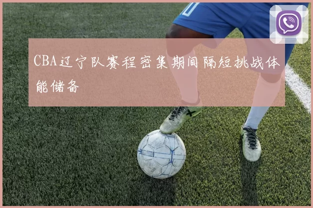 CBA辽宁队赛程密集期间隔短挑战体能储备