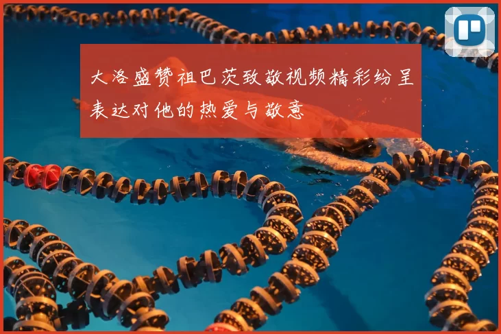 大洛盛赞祖巴茨致敬视频精彩纷呈表达对他的热爱与敬意