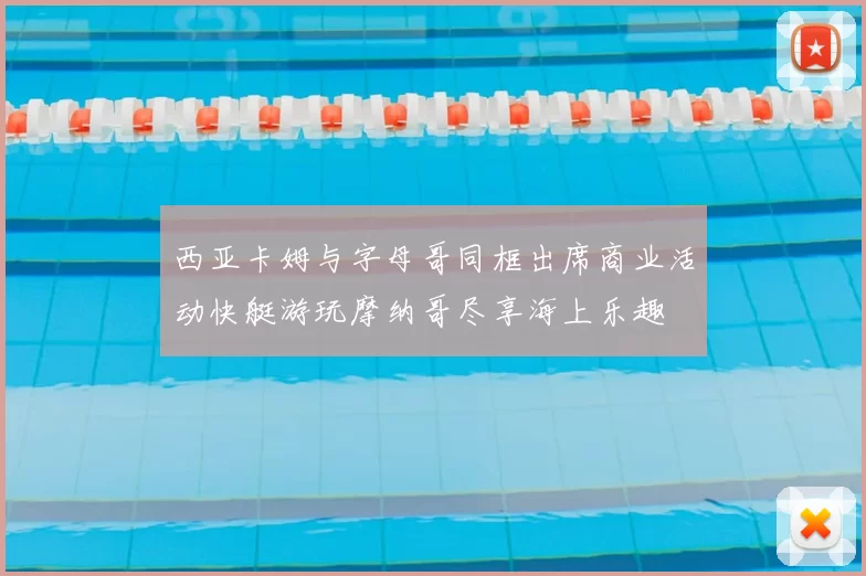 西亚卡姆与字母哥同框出席商业活动快艇游玩摩纳哥尽享海上乐趣
