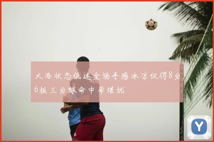 大洛状态低迷全场手感冰凉仅得8分6板三分球命中率堪忧