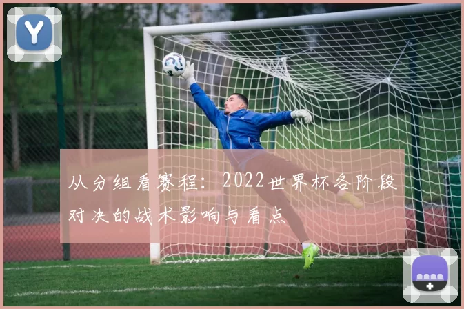 从分组看赛程:2022世界杯各阶段对决的战术影响与看点