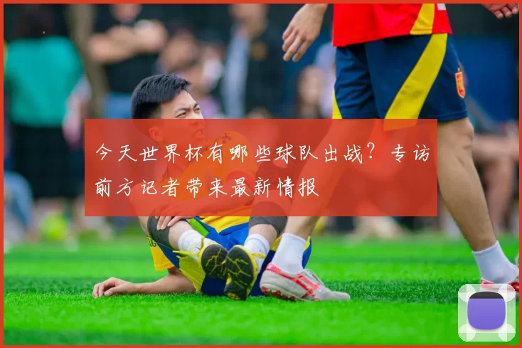 今天世界杯有哪些球队出战?专访前方记者带来最新情报