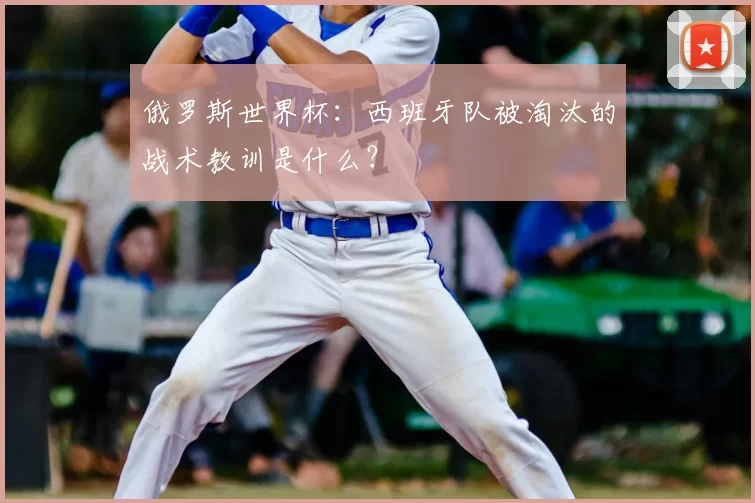 俄罗斯世界杯：西班牙队被淘汰的战术教训是什么？