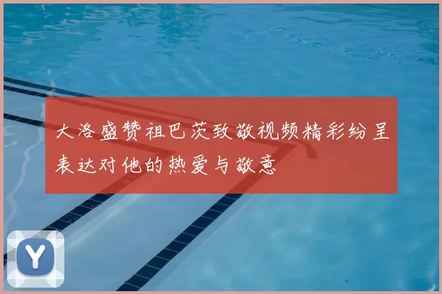 大洛盛赞祖巴茨致敬视频精彩纷呈表达对他的热爱与敬意