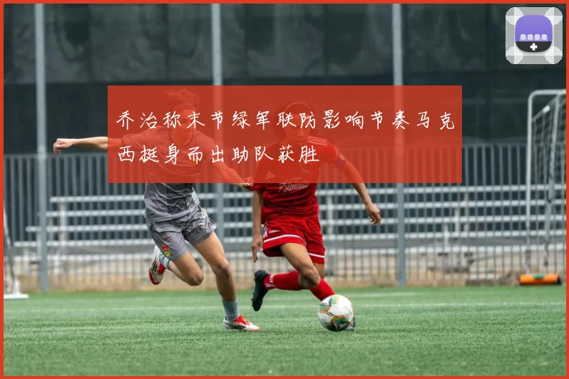 乔治称末节绿军联防影响节奏马克西挺身而出助队获胜
