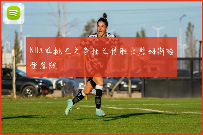 NBA单挑王之争杜兰特胜出詹姆斯哈登落败