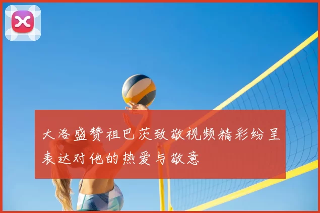 大洛盛赞祖巴茨致敬视频精彩纷呈表达对他的热爱与敬意