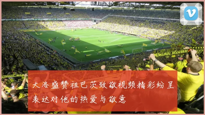 大洛盛赞祖巴茨致敬视频精彩纷呈表达对他的热爱与敬意