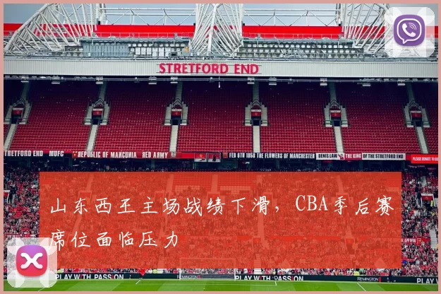 山东西王主场战绩下滑,CBA季后赛席位面临压力