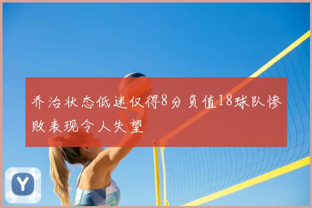 乔治状态低迷仅得8分负值18球队惨败表现令人失望