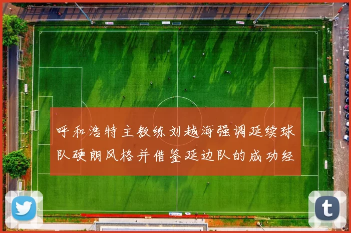 呼和浩特主教练刘越海强调延续球队硬朗风格并借鉴延边队的成功经验