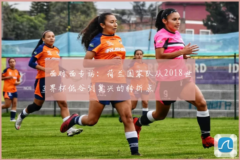 面对面专访:荷兰国家队从2018世界杯低谷到复兴的转折点