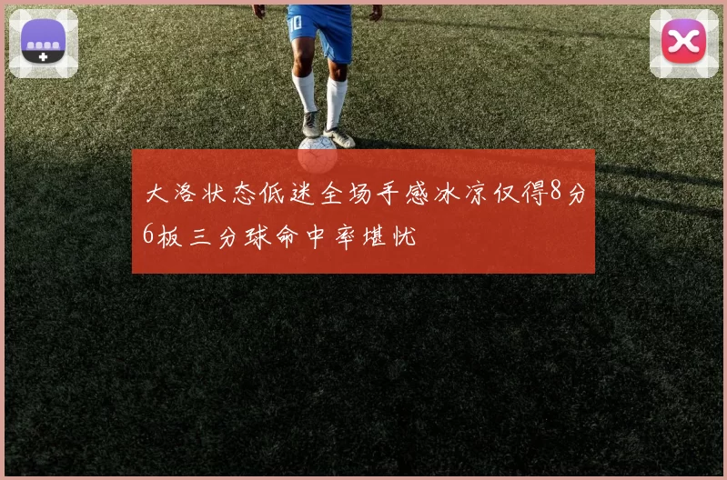 大洛状态低迷全场手感冰凉仅得8分6板三分球命中率堪忧