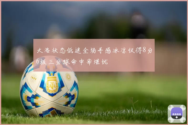 大洛状态低迷全场手感冰凉仅得8分6板三分球命中率堪忧