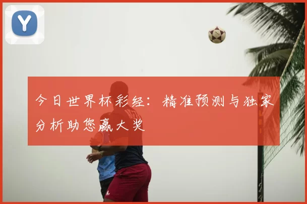今日世界杯彩经:精准预测与独家分析助您赢大奖