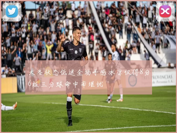 大洛状态低迷全场手感冰凉仅得8分6板三分球命中率堪忧