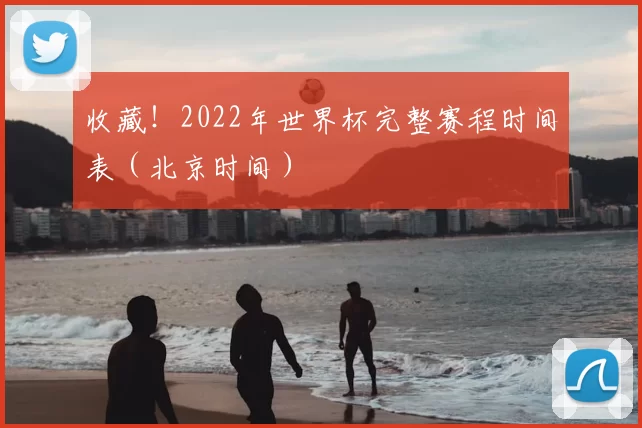 收藏!2022年世界杯完整赛程时间表(北京时间)