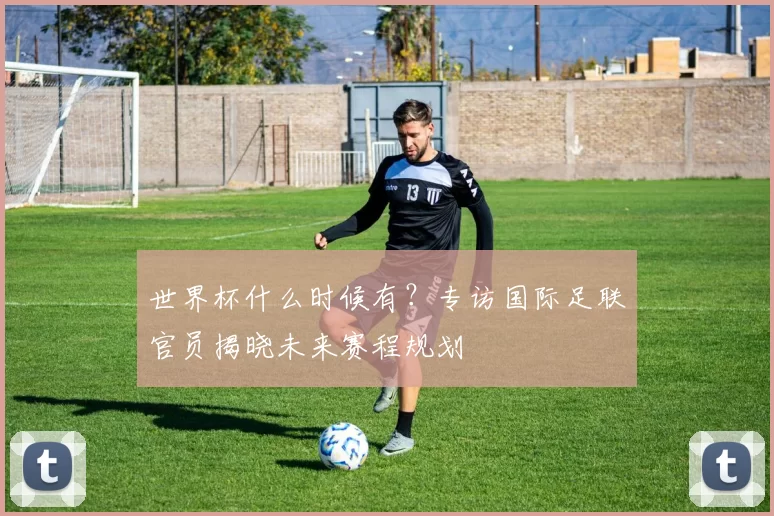 世界杯什么时候有?专访国际足联官员揭晓未来赛程规划