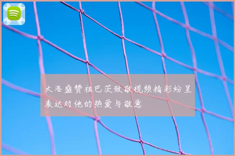 大洛盛赞祖巴茨致敬视频精彩纷呈表达对他的热爱与敬意