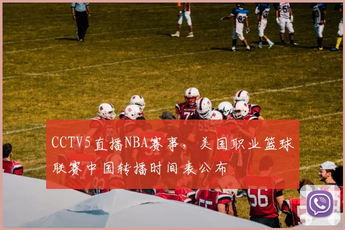 CCTV5直播NBA赛事,美国职业篮球联赛中国转播时间表公布