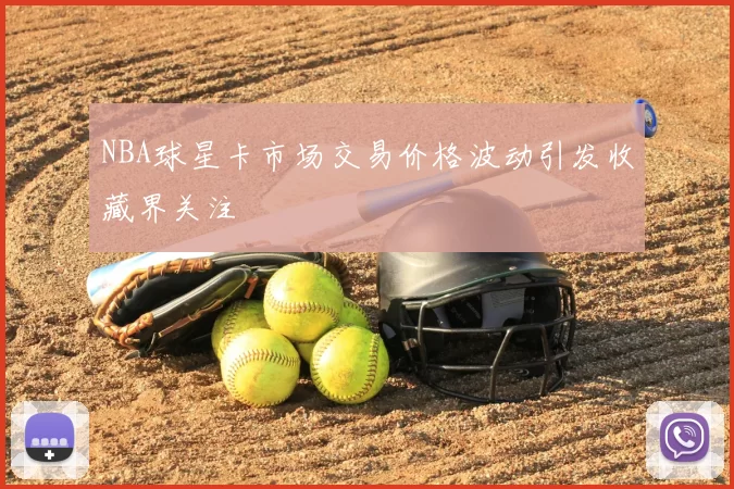 NBA球星卡市场交易价格波动引发收藏界关注