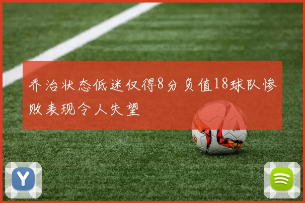 乔治状态低迷仅得8分负值18球队惨败表现令人失望
