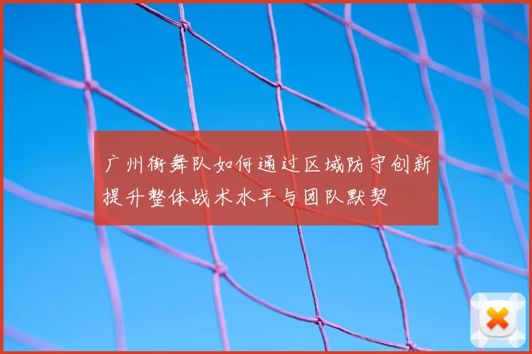 广州街舞队如何通过区域防守创新提升整体战术水平与团队默契