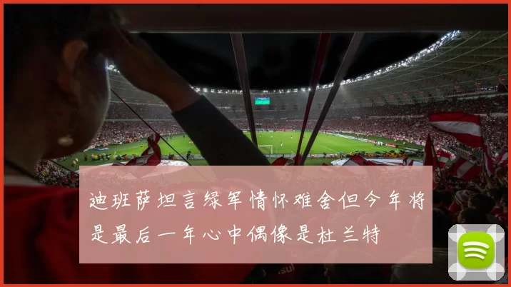 迪班萨坦言绿军情怀难舍但今年将是最后一年心中偶像是杜兰特