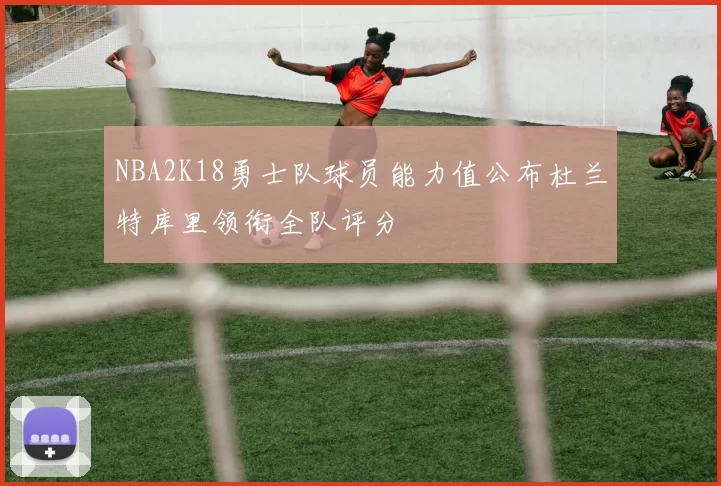 NBA2K18勇士队球员能力值公布杜兰特库里领衔全队评分