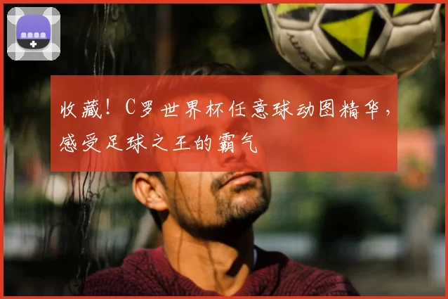 收藏!C罗世界杯任意球动图精华,感受足球之王的霸气