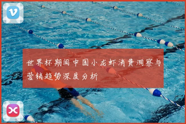世界杯期间中国小龙虾消费洞察与营销趋势深度分析