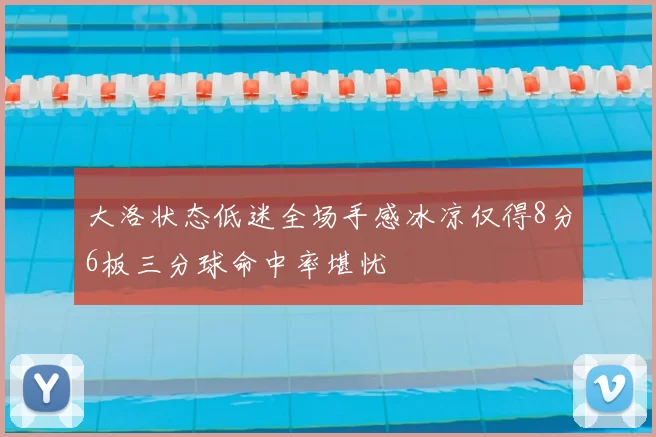 大洛状态低迷全场手感冰凉仅得8分6板三分球命中率堪忧