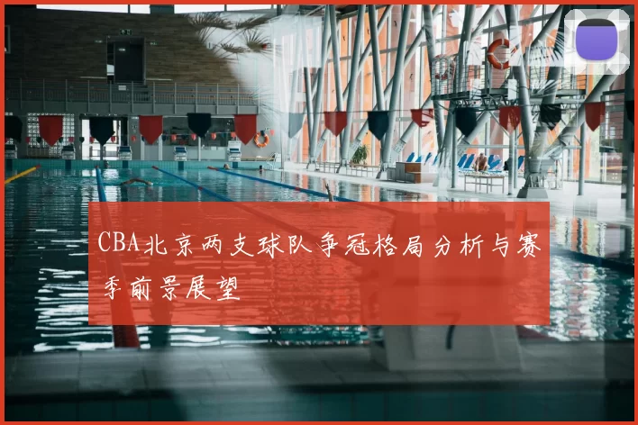 CBA北京两支球队争冠格局分析与赛季前景展望