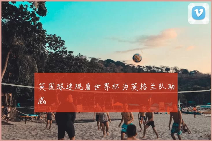 英国球迷观看世界杯为英格兰队助威