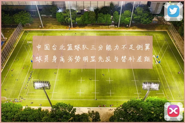 中国台北篮球队三分能力不足侧翼球员身高劣势明显先发与替补差距显著
