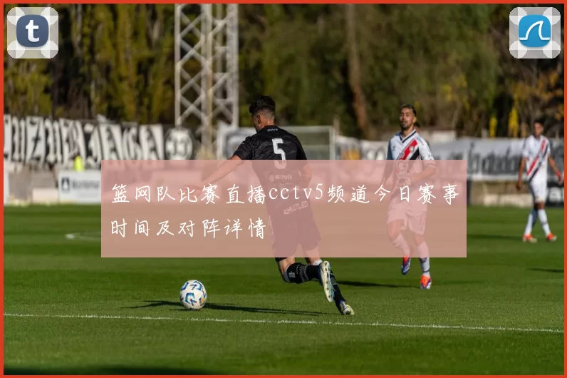 篮网队比赛直播cctv5频道今日赛事时间及对阵详情