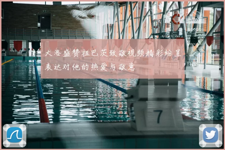 大洛盛赞祖巴茨致敬视频精彩纷呈表达对他的热爱与敬意