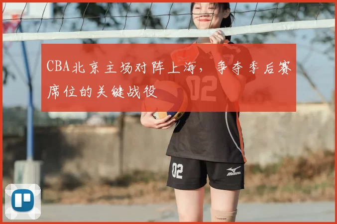 CBA北京主场对阵上海,争夺季后赛席位的关键战役