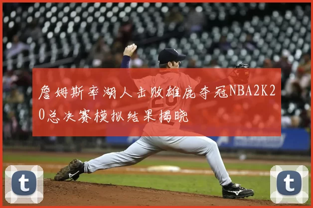詹姆斯率湖人击败雄鹿夺冠NBA2K20总决赛模拟结果揭晓