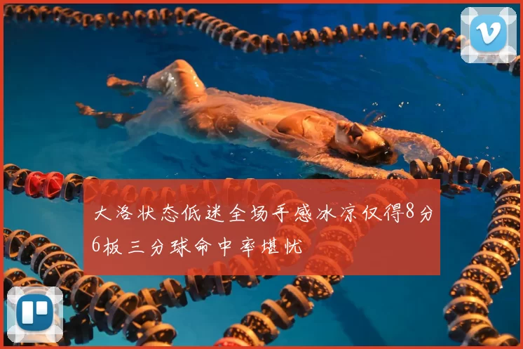大洛状态低迷全场手感冰凉仅得8分6板三分球命中率堪忧