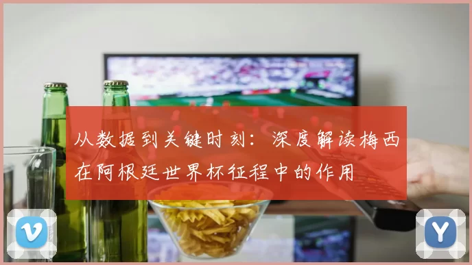 从数据到关键时刻：深度解读梅西在阿根廷世界杯征程中的作用