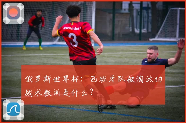 俄罗斯世界杯：西班牙队被淘汰的战术教训是什么？