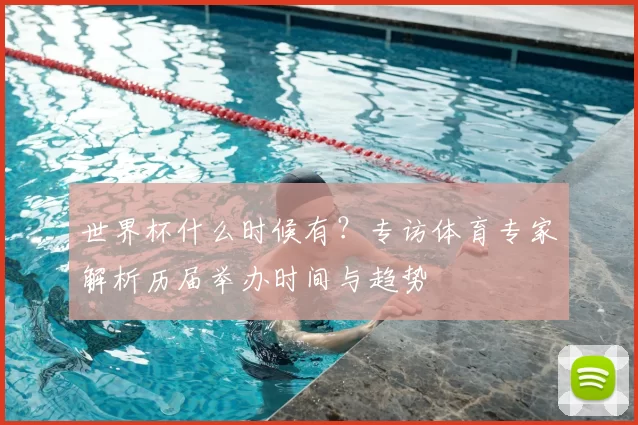 世界杯什么时候有?专访体育专家解析历届举办时间与趋势